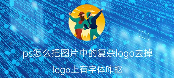 ps怎么把图片中的复杂logo去掉 logo上有字体咋抠？